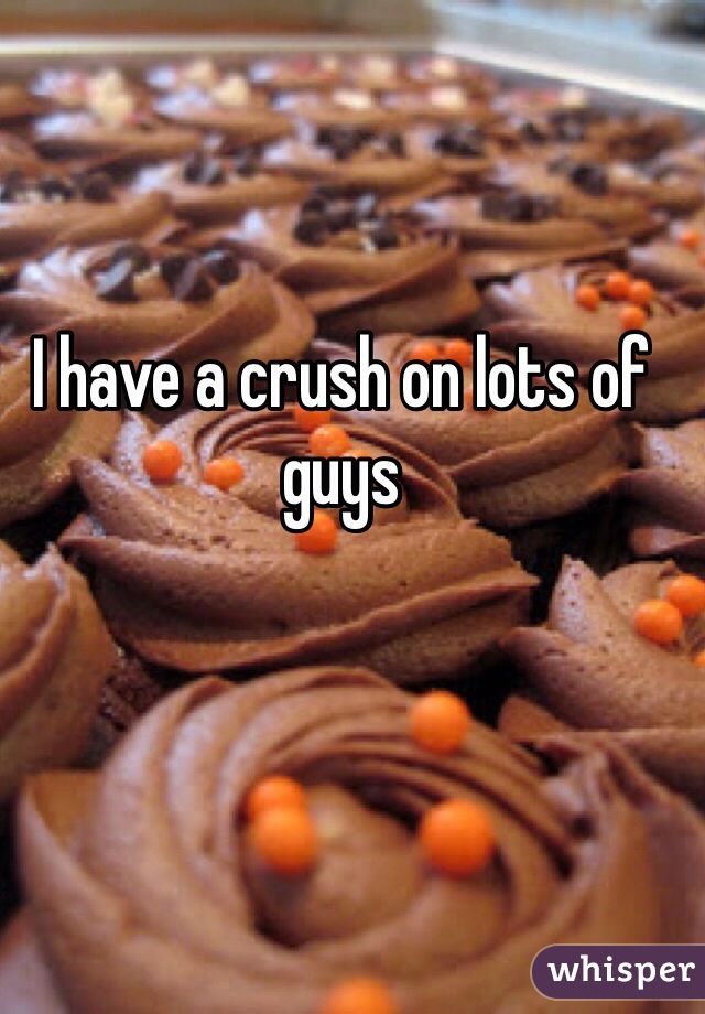 I have a crush on lots of guys