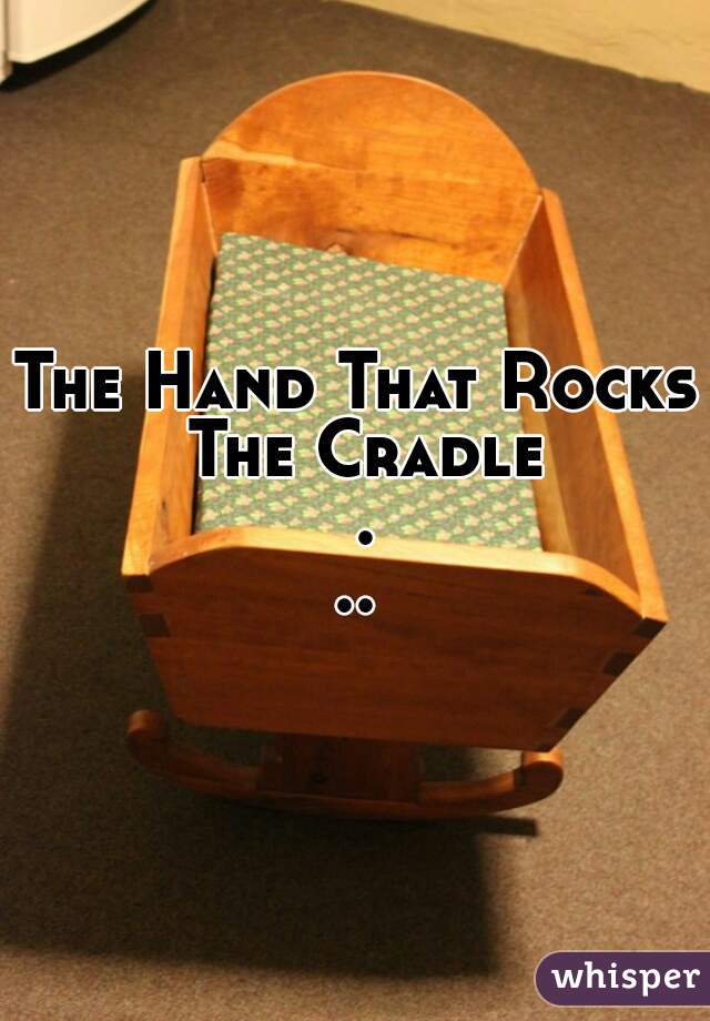 

The Hand That Rocks The Cradle ...