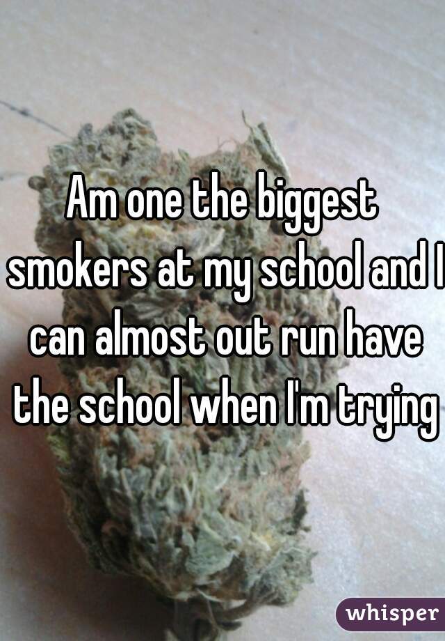 Am one the biggest smokers at my school and I can almost out run have the school when I'm trying