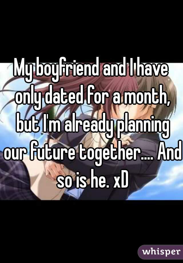 My boyfriend and I have only dated for a month, but I'm already planning our future together.... And so is he. xD