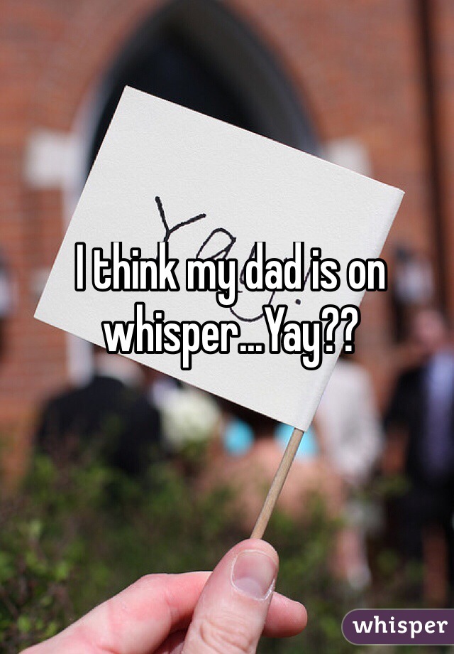 I think my dad is on whisper...Yay??
