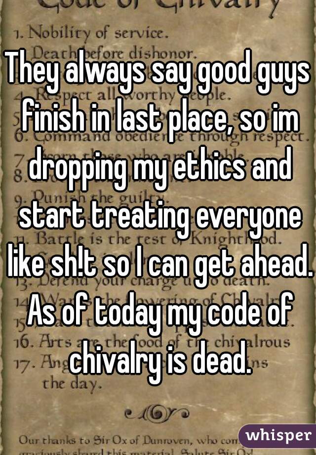 They always say good guys finish in last place, so im dropping my ethics and start treating everyone like sh!t so I can get ahead. As of today my code of chivalry is dead.