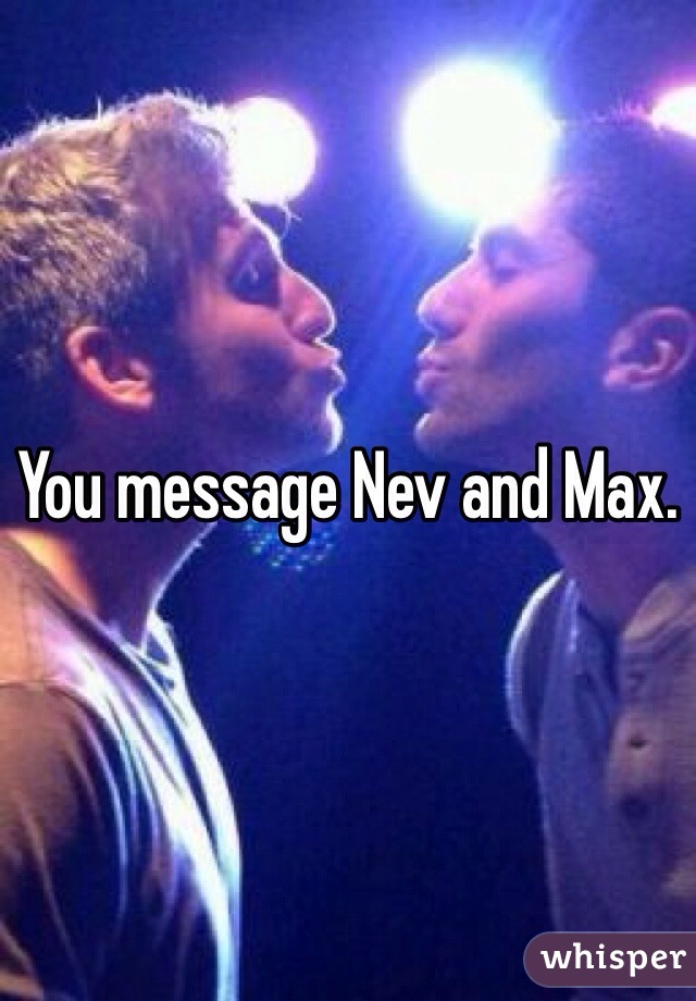 You message Nev and Max.