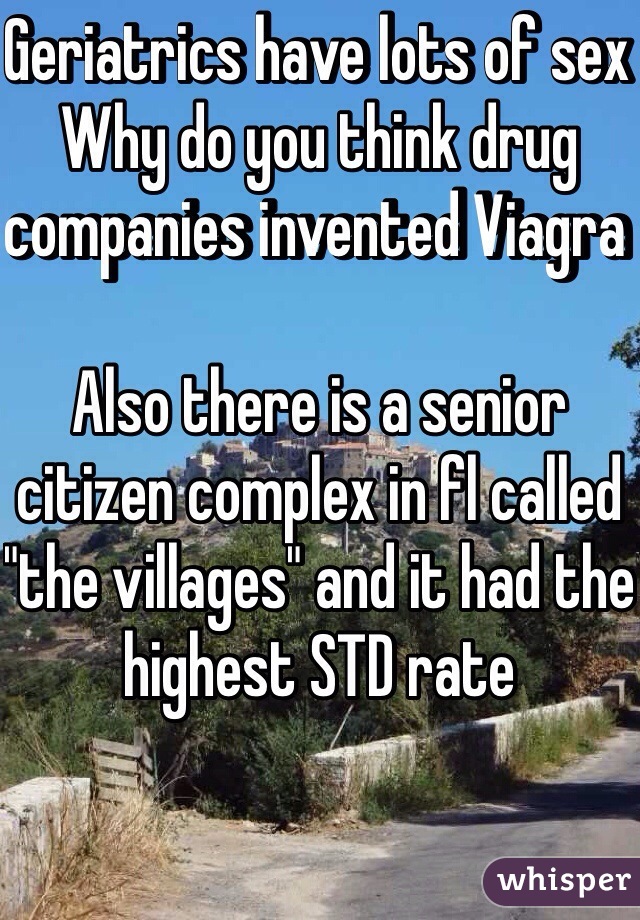 Geriatrics have lots of sex 
Why do you think drug companies invented Viagra 

Also there is a senior citizen complex in fl called "the villages" and it had the highest STD rate 