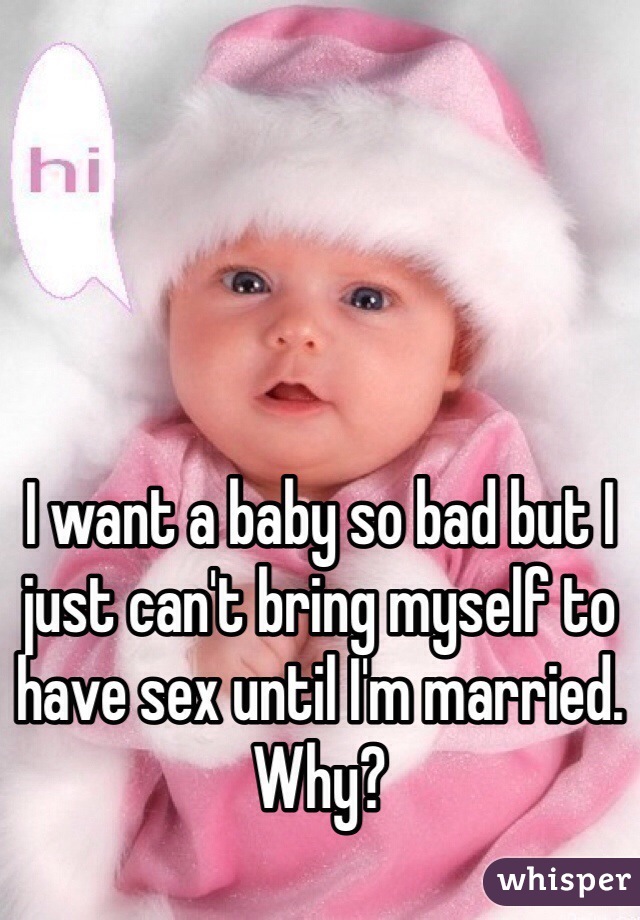 I want a baby so bad but I just can't bring myself to have sex until I'm married. Why?