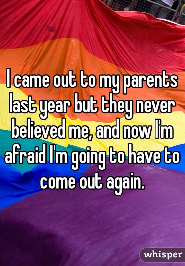 I came out to my parents last year but they never believed me, and now I'm afraid I'm going to have to come out again.