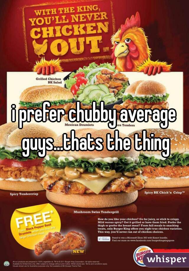 i prefer chubby average guys...thats the thing