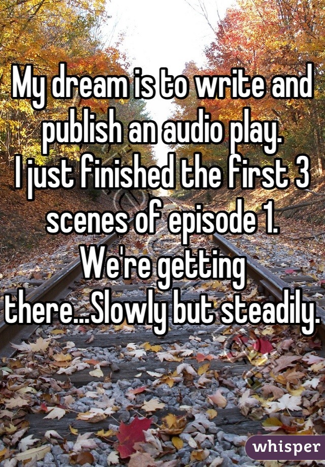 My dream is to write and publish an audio play. 
I just finished the first 3 scenes of episode 1. 
We're getting there...Slowly but steadily. 