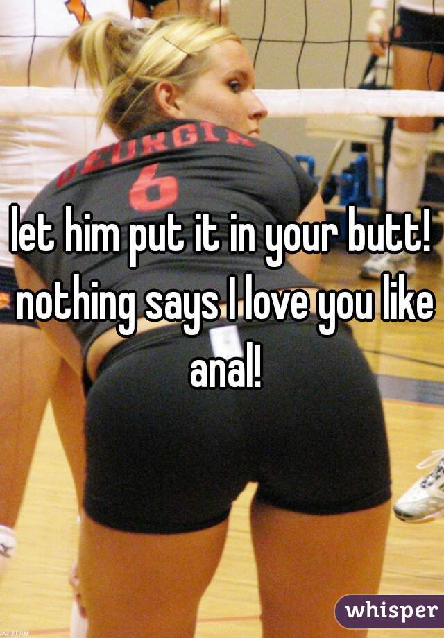 let him put it in your butt! nothing says I love you like anal!