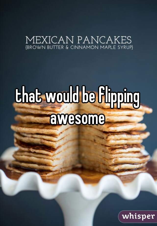 that would be flipping awesome 