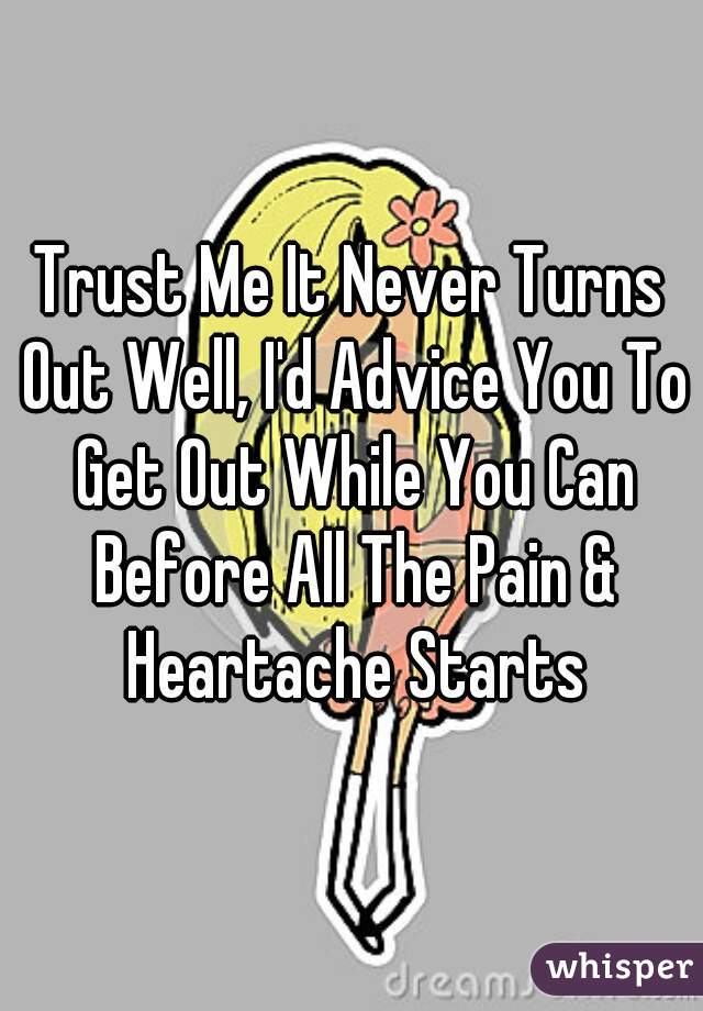 Trust Me It Never Turns Out Well, I'd Advice You To Get Out While You Can Before All The Pain & Heartache Starts