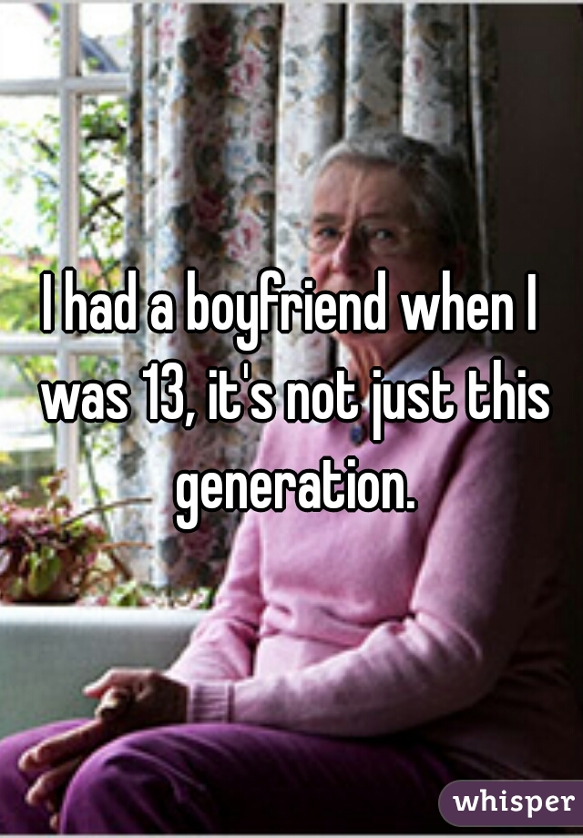 I had a boyfriend when I was 13, it's not just this generation.