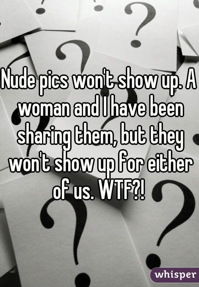 Nude pics won't show up. A woman and I have been sharing them, but they won't show up for either of us. WTF?! 