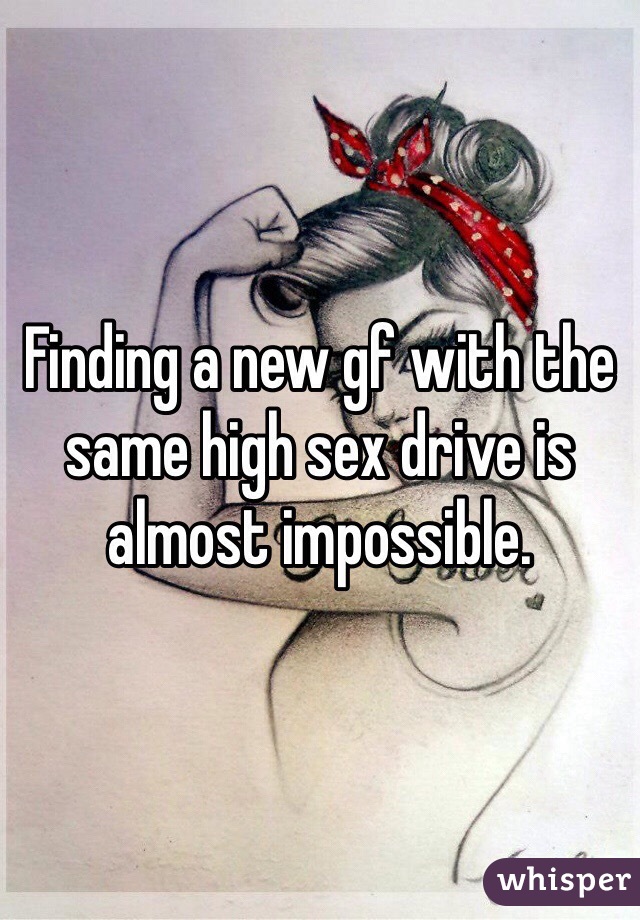 Finding a new gf with the same high sex drive is almost impossible.  