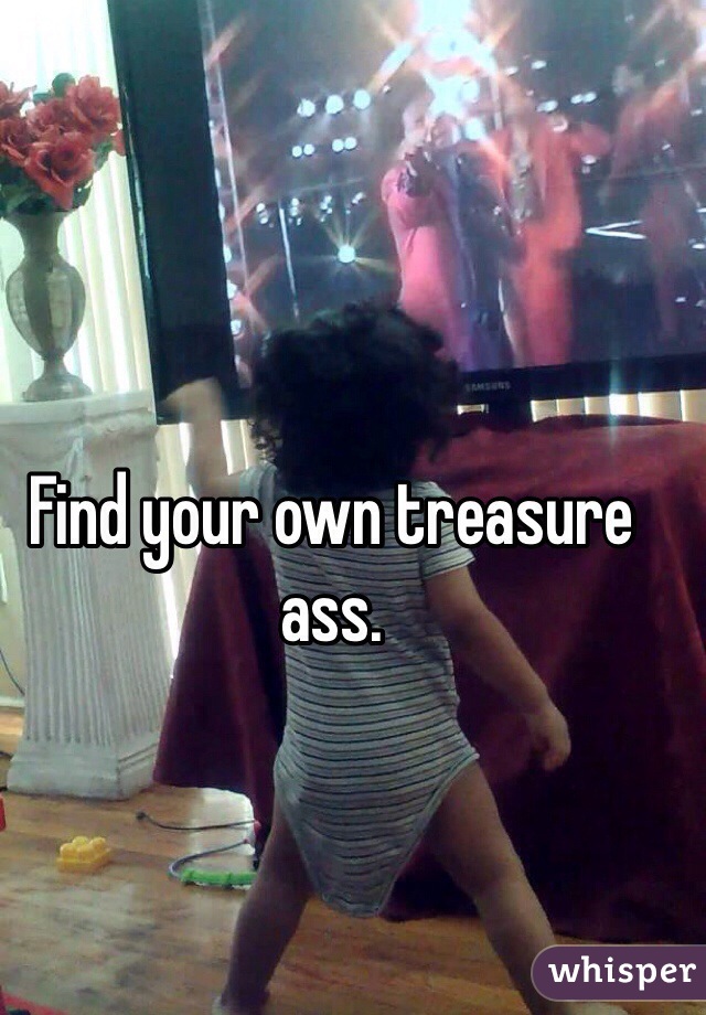 Find your own treasure ass. 