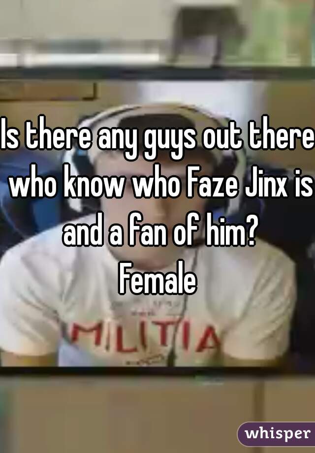 Is there any guys out there who know who Faze Jinx is and a fan of him?
Female