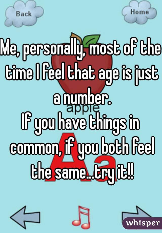 Me, personally, most of the time I feel that age is just a number.
If you have things in common, if you both feel the same...try it!!