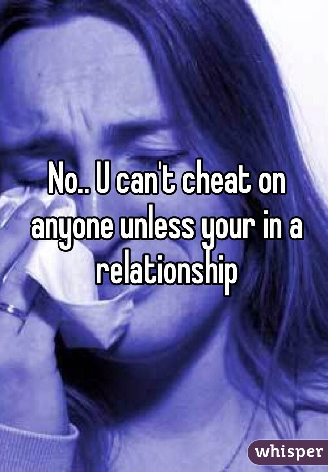 No.. U can't cheat on anyone unless your in a relationship
