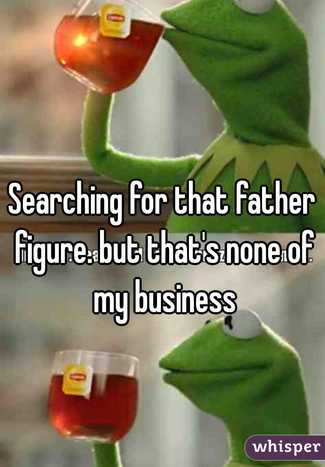 Searching for that father figure. but that's none of my business