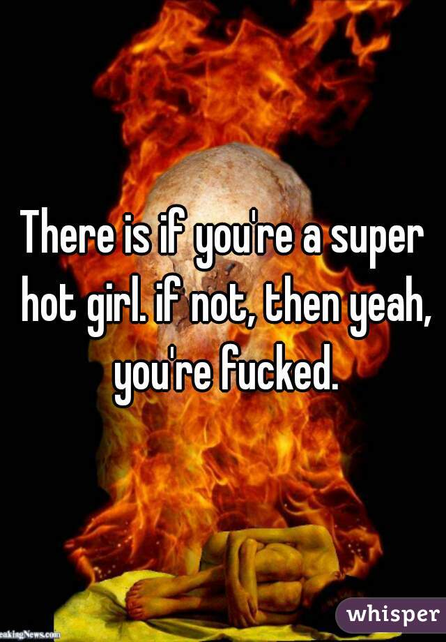There is if you're a super hot girl. if not, then yeah, you're fucked.