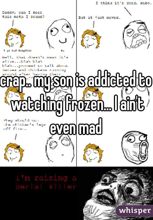 crap.. my son is addicted to watching frozen... I ain't even mad 