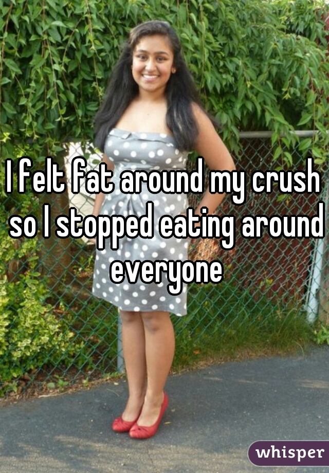 I felt fat around my crush so I stopped eating around everyone