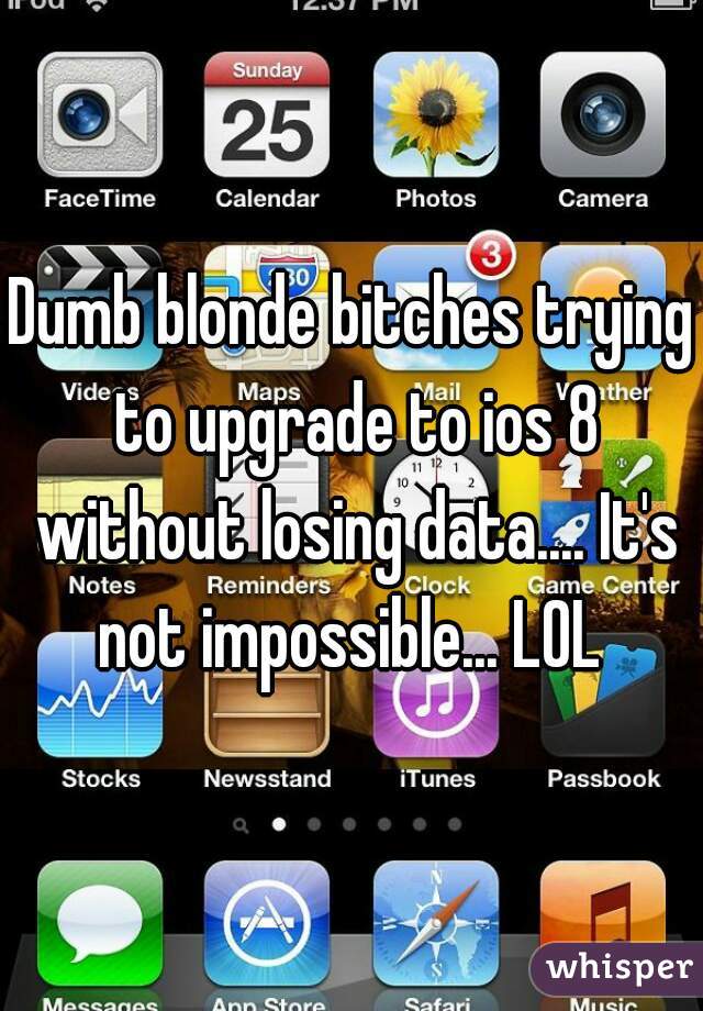 Dumb blonde bitches trying to upgrade to ios 8 without losing data.... It's not impossible... LOL 