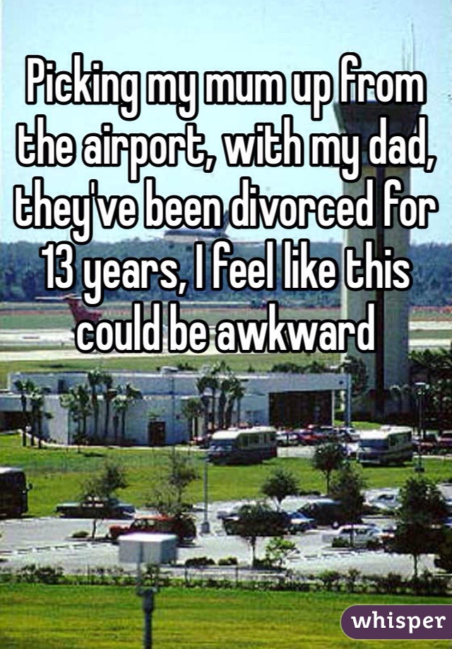 Picking my mum up from the airport, with my dad, they've been divorced for 13 years, I feel like this could be awkward 