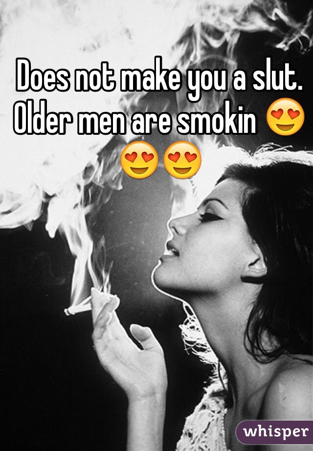 Does not make you a slut. Older men are smokin 😍😍😍