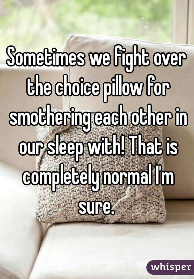 Sometimes we fight over the choice pillow for smothering each other in our sleep with! That is completely normal I'm sure. 