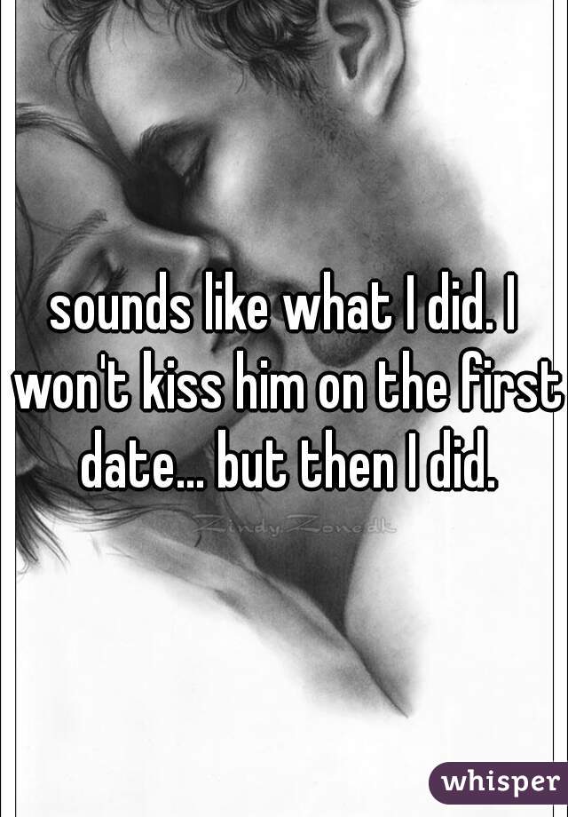 sounds like what I did. I won't kiss him on the first date... but then I did.