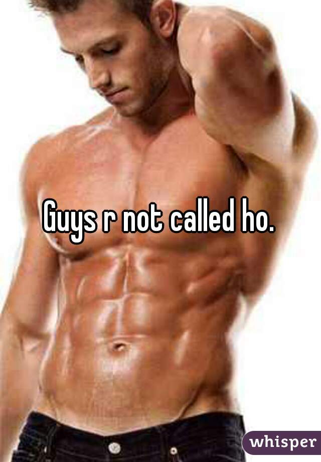 Guys r not called ho.