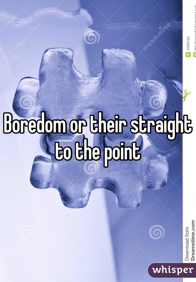 Boredom or their straight to the point 
