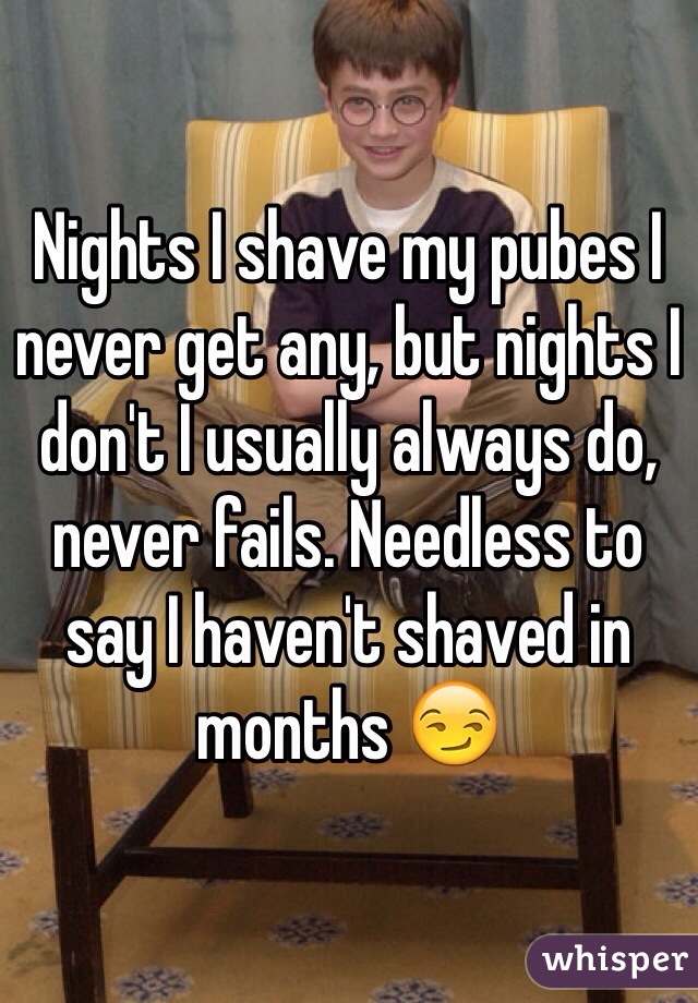 Nights I shave my pubes I never get any, but nights I don't I usually always do, never fails. Needless to say I haven't shaved in months 😏