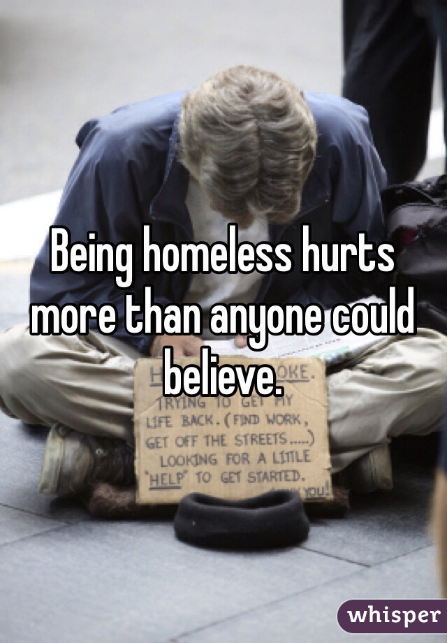 Being homeless hurts more than anyone could believe. 