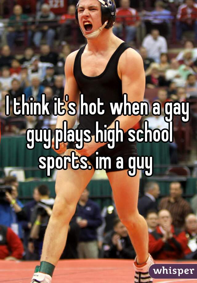 I think it's hot when a gay guy plays high school sports. im a guy  