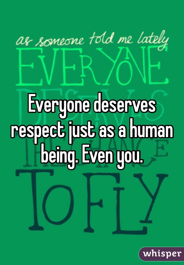 Everyone deserves respect just as a human being. Even you.