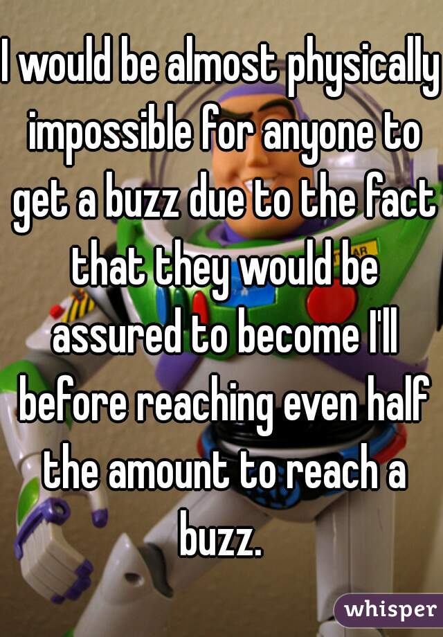 I would be almost physically impossible for anyone to get a buzz due to the fact that they would be assured to become I'll before reaching even half the amount to reach a buzz. 