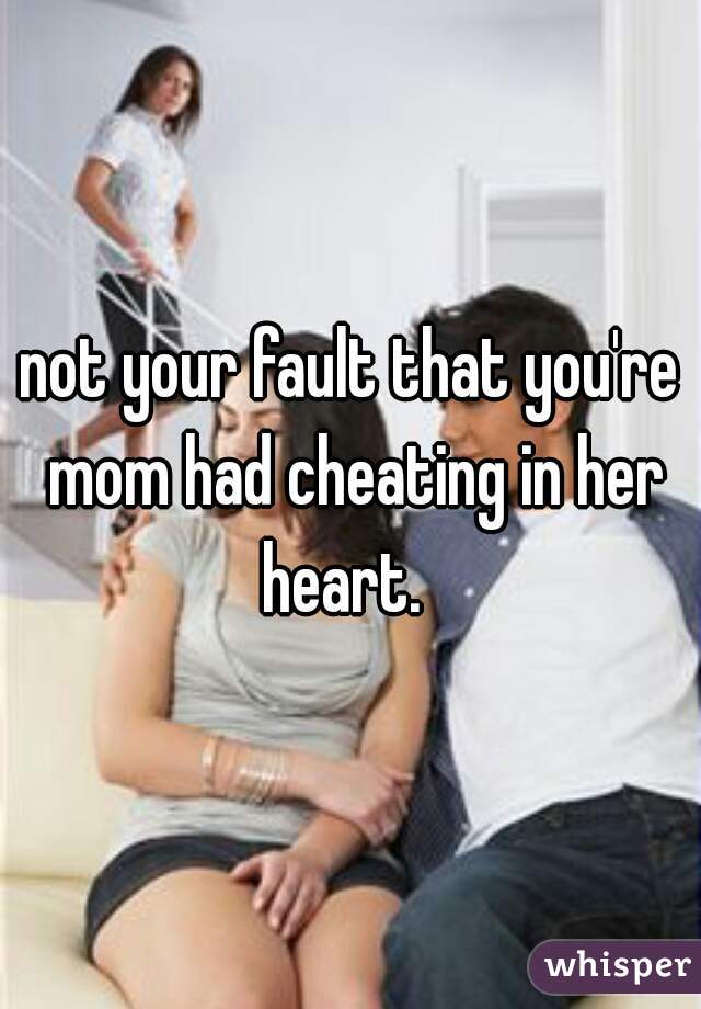 not your fault that you're mom had cheating in her heart.  
