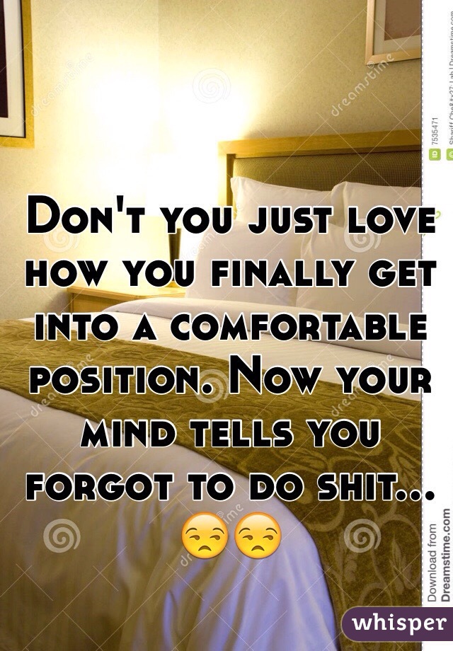 Don't you just love how you finally get into a comfortable position. Now your mind tells you forgot to do shit... 😒😒 