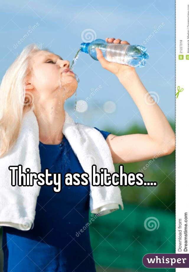Thirsty ass bitches....