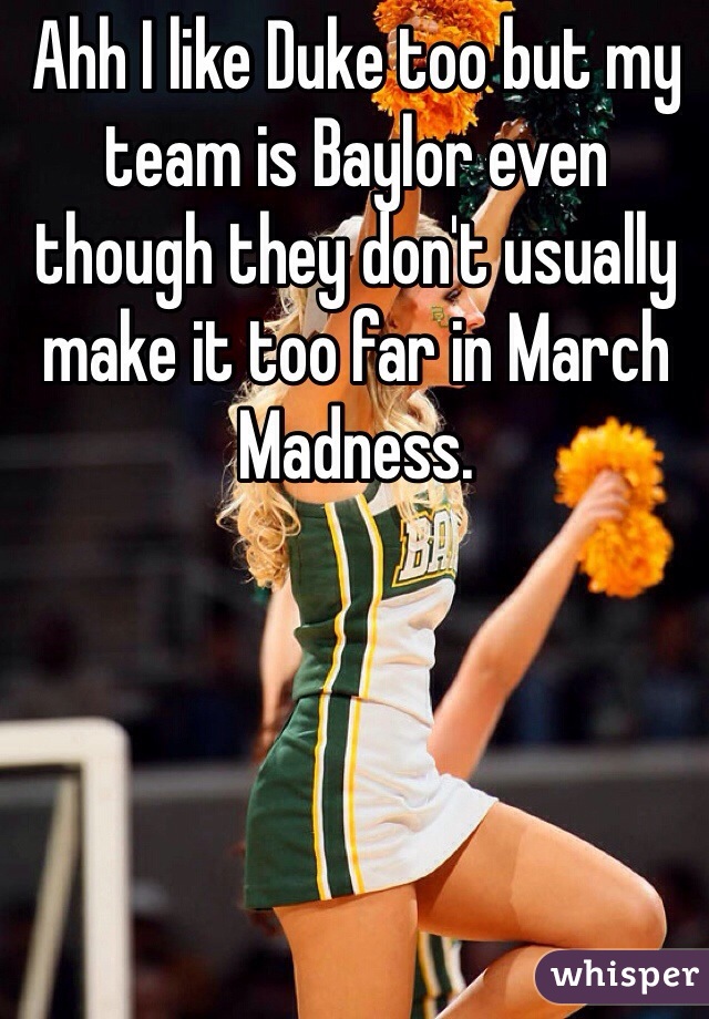 Ahh I like Duke too but my team is Baylor even though they don't usually make it too far in March Madness. 