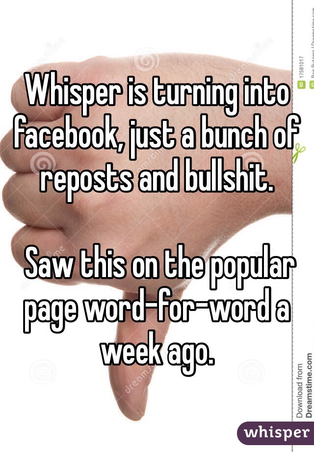 Whisper is turning into facebook, just a bunch of reposts and bullshit.

 Saw this on the popular page word-for-word a week ago. 