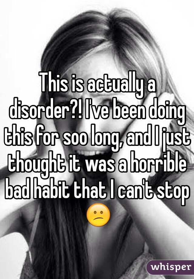 This is actually a disorder?! I've been doing this for soo long, and I just thought it was a horrible bad habit that I can't stop 😕