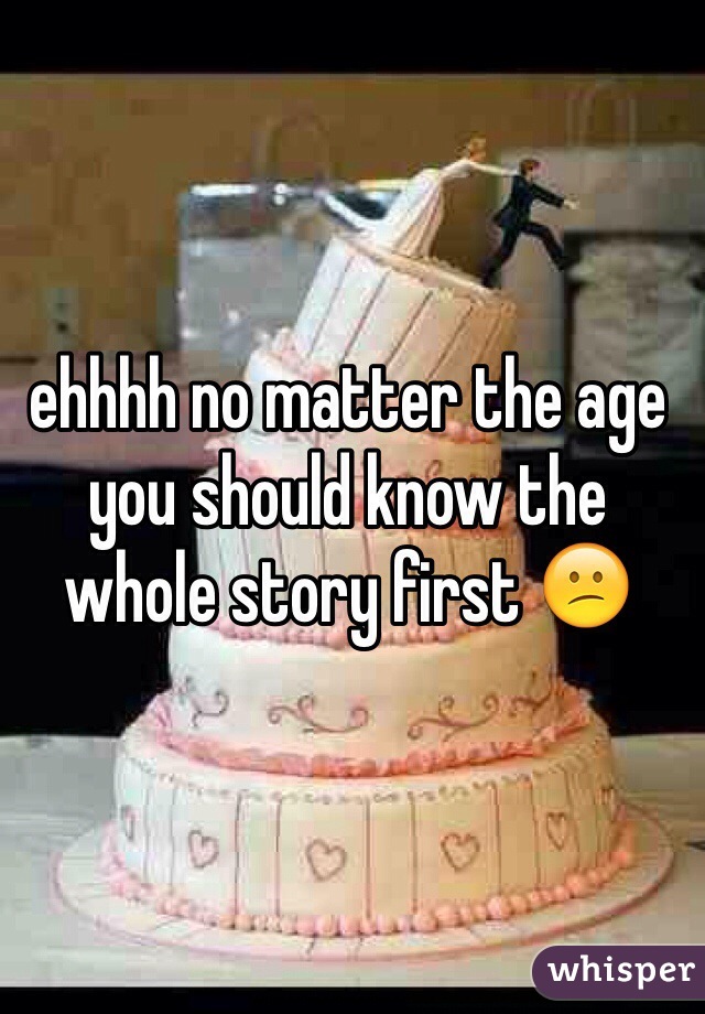 ehhhh no matter the age you should know the whole story first 😕