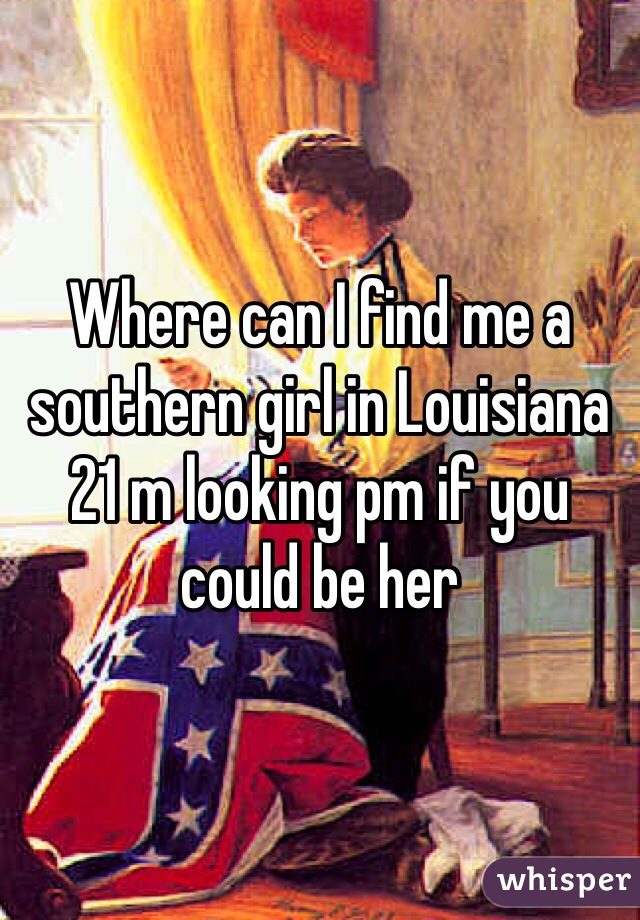 Where can I find me a southern girl in Louisiana 21 m looking pm if you could be her