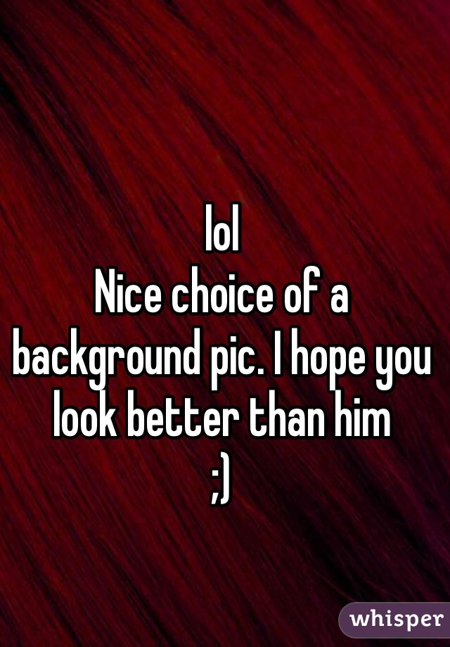 lol
Nice choice of a background pic. I hope you look better than him
;)