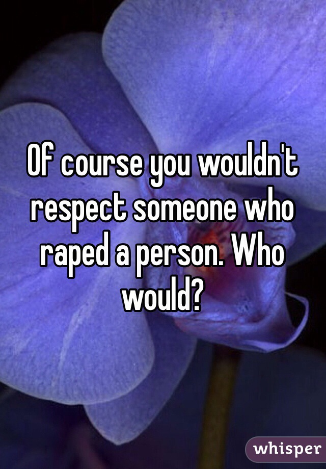 Of course you wouldn't respect someone who raped a person. Who would?