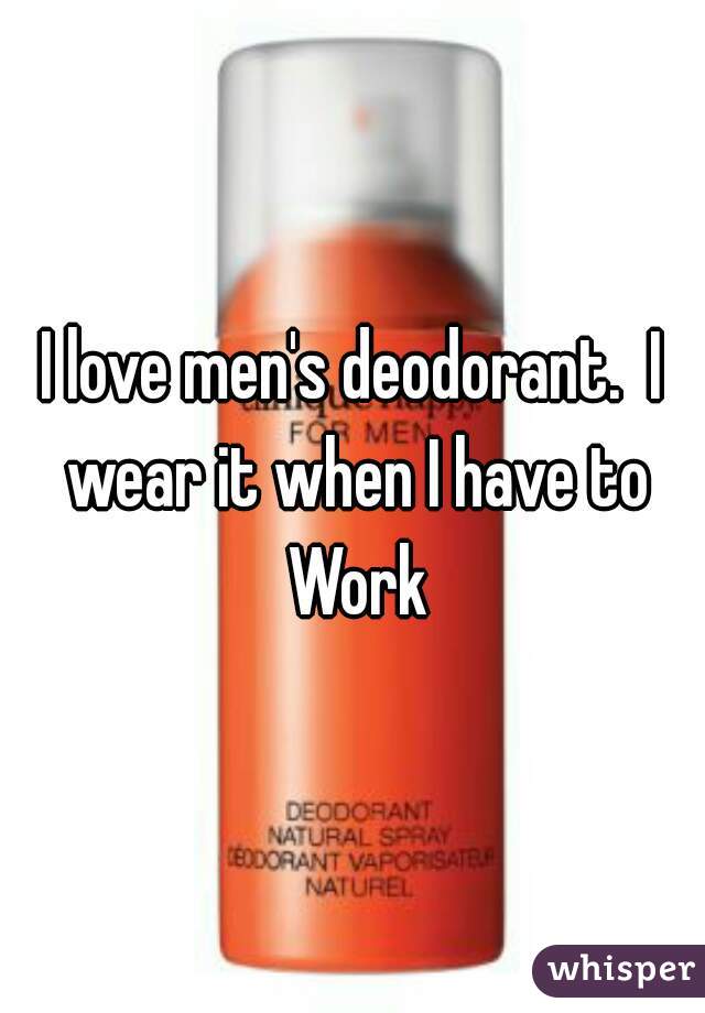 I love men's deodorant.  I wear it when I have to Work