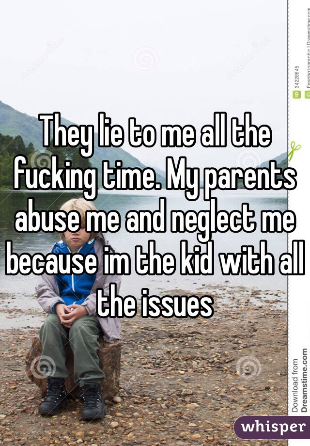 They lie to me all the fucking time. My parents abuse me and neglect me because im the kid with all the issues